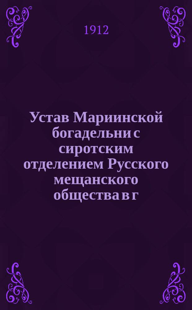 Устав Мариинской богадельни с сиротским отделением Русского мещанского общества в г. Казани : Утв. г. министром вн. дел 17 нояб. 1871 г