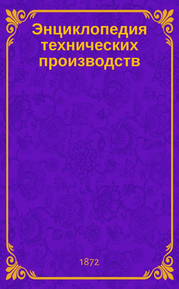 Энциклопедия технических производств : Физика, механика, химия и технология, раскрытые для каждого практич. деятеля, общеполезные открытия, новейшие изобретения и усовершенствования во всех отраслях промышленности... : В 4 ч. : Сост. по лучшим иностр. источникам Миль