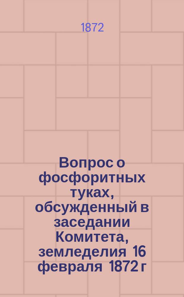 [Вопрос о фосфоритных туках, обсужденный в заседании Комитета, земледелия 16 февраля 1872 г.]