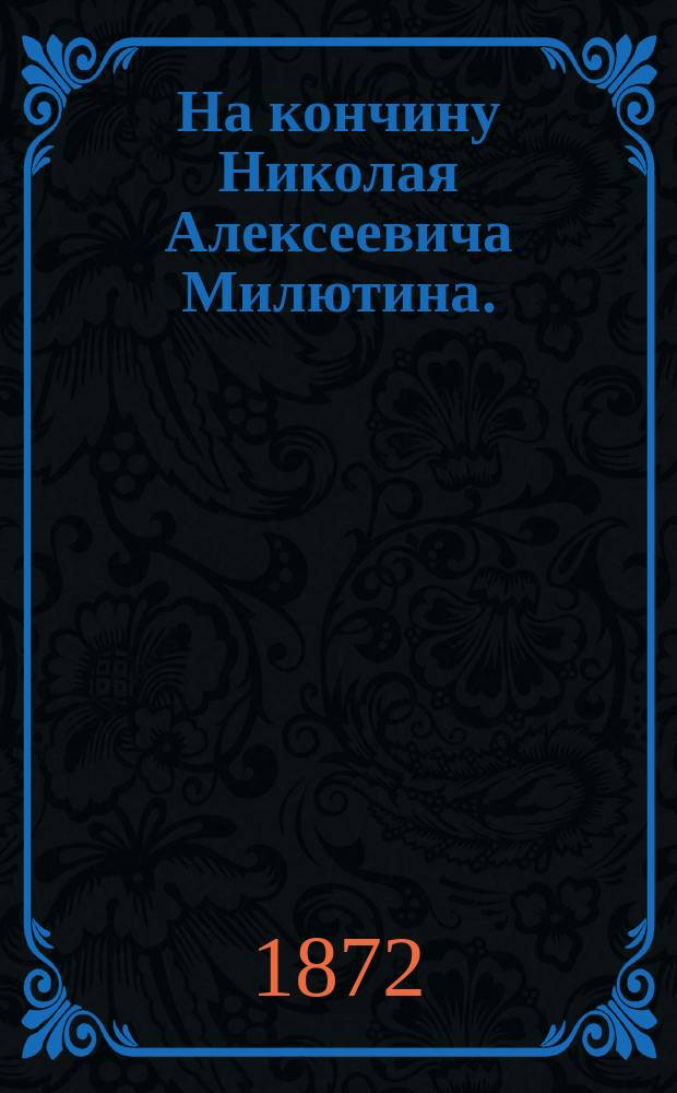 На кончину Николая Алексеевича Милютина. (26 янв. 1872) : Сб. некролог. ст