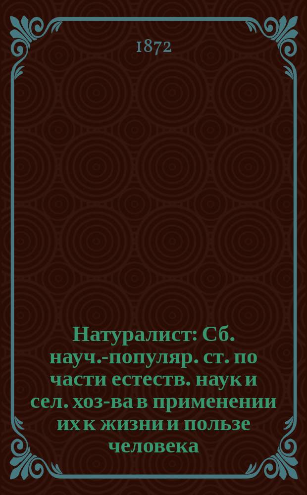 Натуралист : Сб. науч.-популяр. ст. по части естеств. наук и сел. хоз-ва в применении их к жизни и пользе человека. Т. 1-