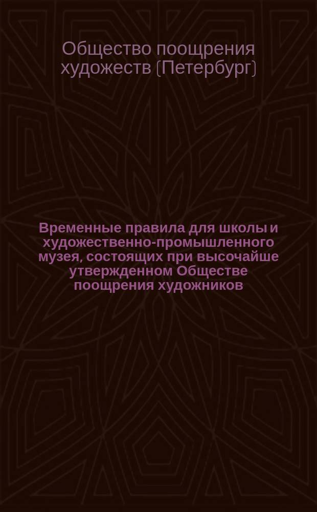 Временные правила для школы и художественно-промышленного музея, состоящих при высочайше утвержденном Обществе поощрения художников : Утв. 18 янв. 1872 г.