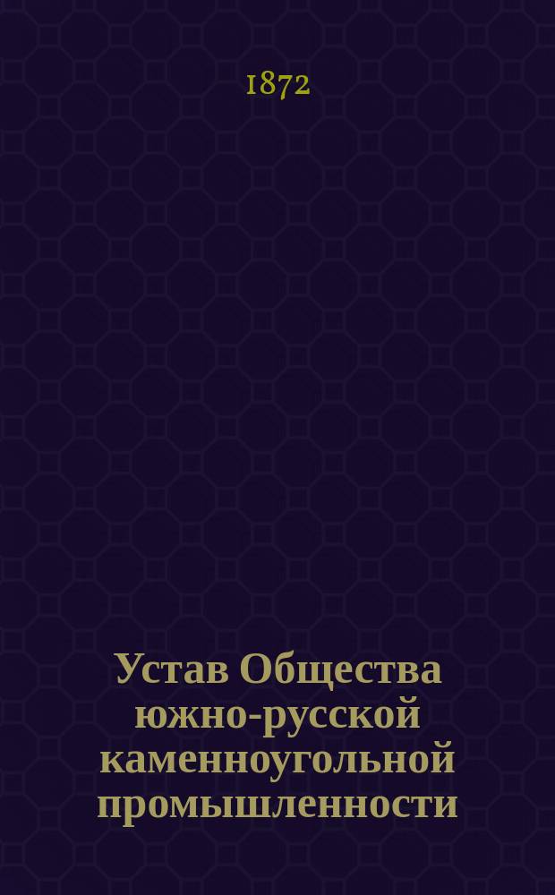 Устав Общества южно-русской каменноугольной промышленности : Утв. 9 апр. 1872 г.