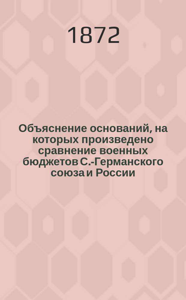 Объяснение оснований, на которых произведено сравнение военных бюджетов С.-Германского союза и России. Сравнительная таблица военных бюджетов Северо-Германского союза по сметным предположениям на 1870 год в России по действительному исполнению государственной росписи 1869 года. Приложение 1. Свод военных смет Северо-Германского союза на 1870 год. Приложение 2. Свод военных смет России за 1869 год. Приложение 3. Военные бюджеты Северо-Германского на 1870 год и России за 1869 год
