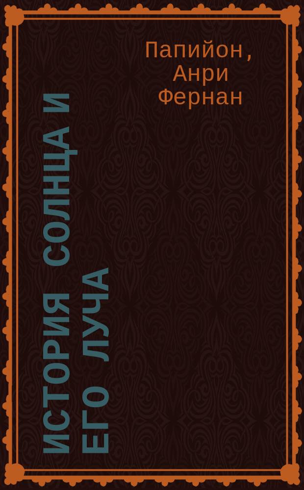 История солнца и его луча : Общепонятное излож. теории света и силы действия его лучей на земную поверхность