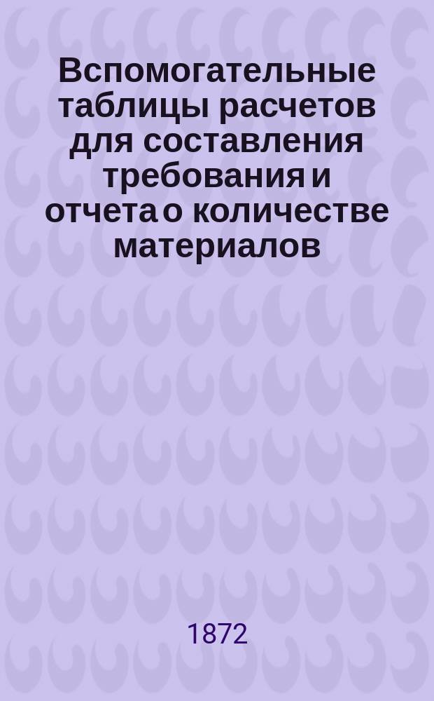 Вспомогательные таблицы расчетов для составления требования и отчета о количестве материалов, подлежащих отпуску от Интендантского ведомства или расходу во всех военных управлениях и частях войск