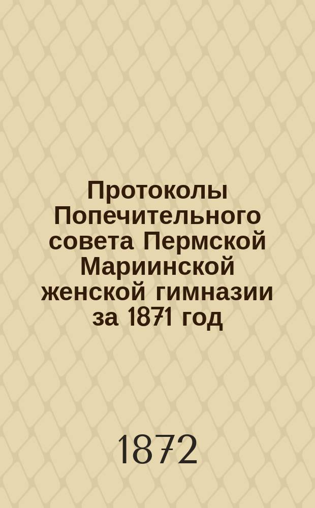 Протоколы Попечительного совета Пермской Мариинской женской гимназии за 1871 год