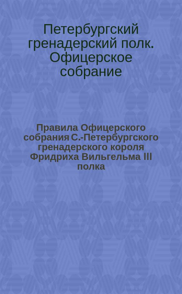 Правила Офицерского собрания С.-Петербургского гренадерского короля Фридриха Вильгельма III полка : Утв. 15 дек. 1871 г