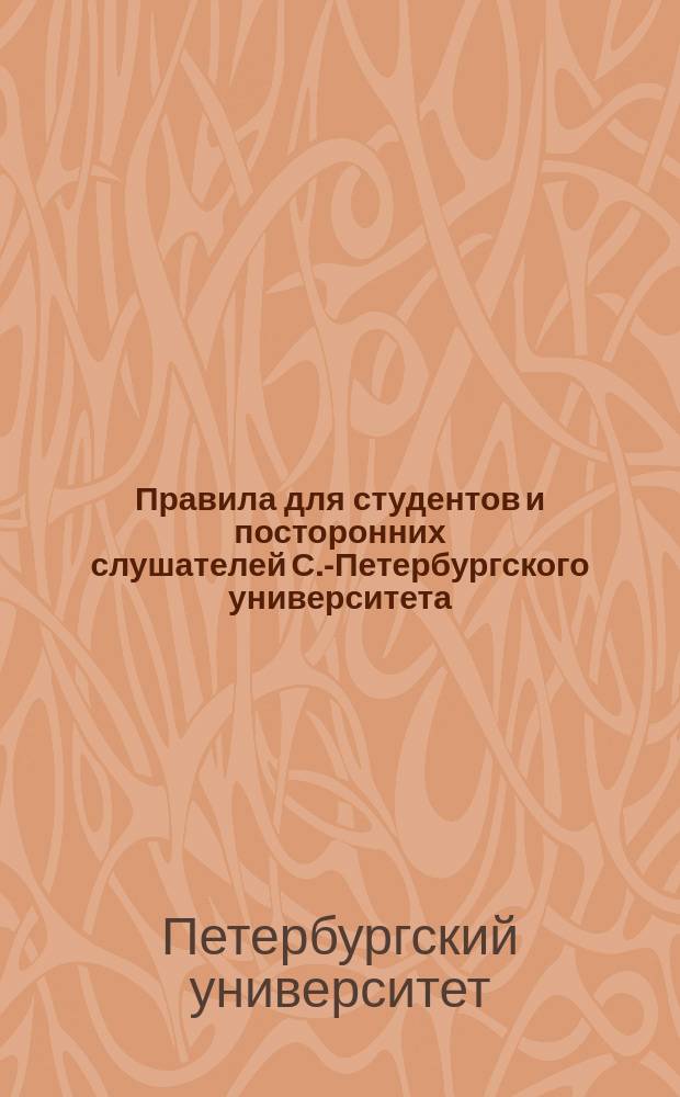 Правила для студентов и посторонних слушателей С.-Петербургского университета : Сост. на основании общего устава рос. ун-тов и особых распоряжений правительства