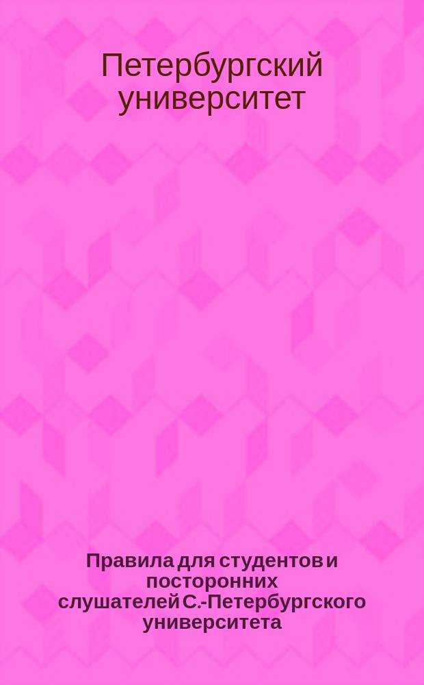 Правила для студентов и посторонних слушателей С.-Петербургского университета : Сост. на основании общего устава рос. ун-тов и особых распоряжений правительства : Утв. 31 янв. 1878 г.
