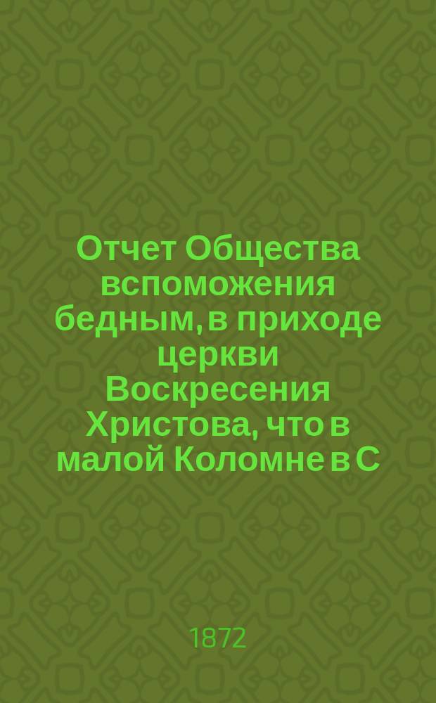Отчет Общества вспоможения бедным, в приходе церкви Воскресения Христова, что в малой Коломне в С.-Петербурге. ... с 13 дек. 1870 по 13 дек. 1871 г.