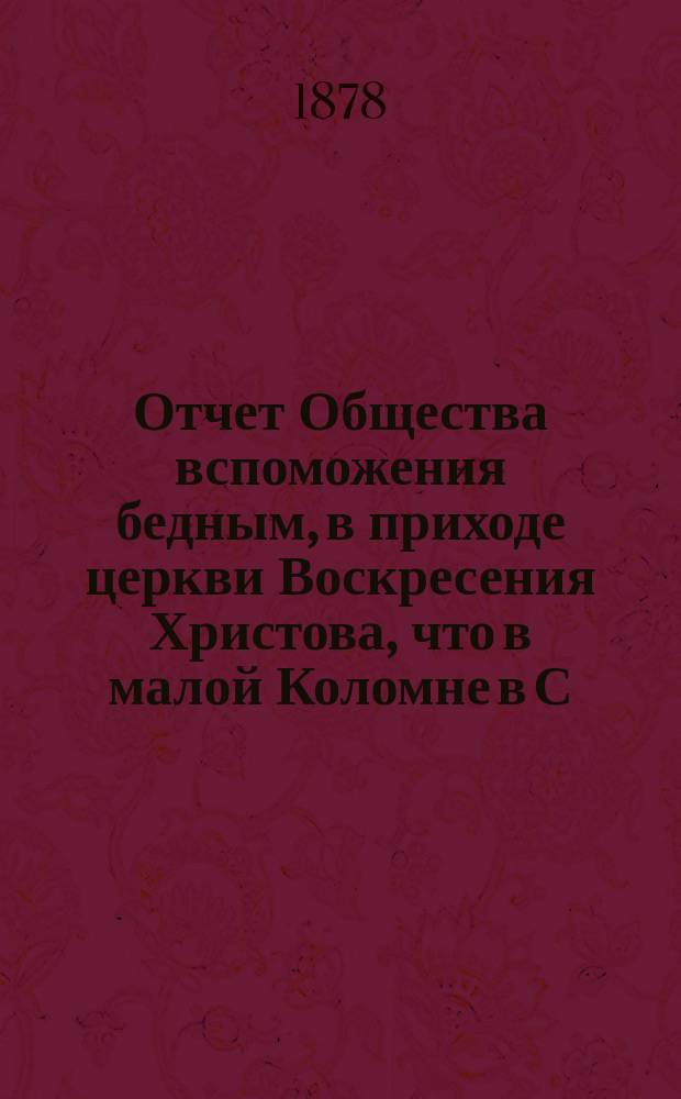 Отчет Общества вспоможения бедным, в приходе церкви Воскресения Христова, что в малой Коломне в С.-Петербурге. ... с 1-го дек. 1877 по 1-е дек. 1878 г.