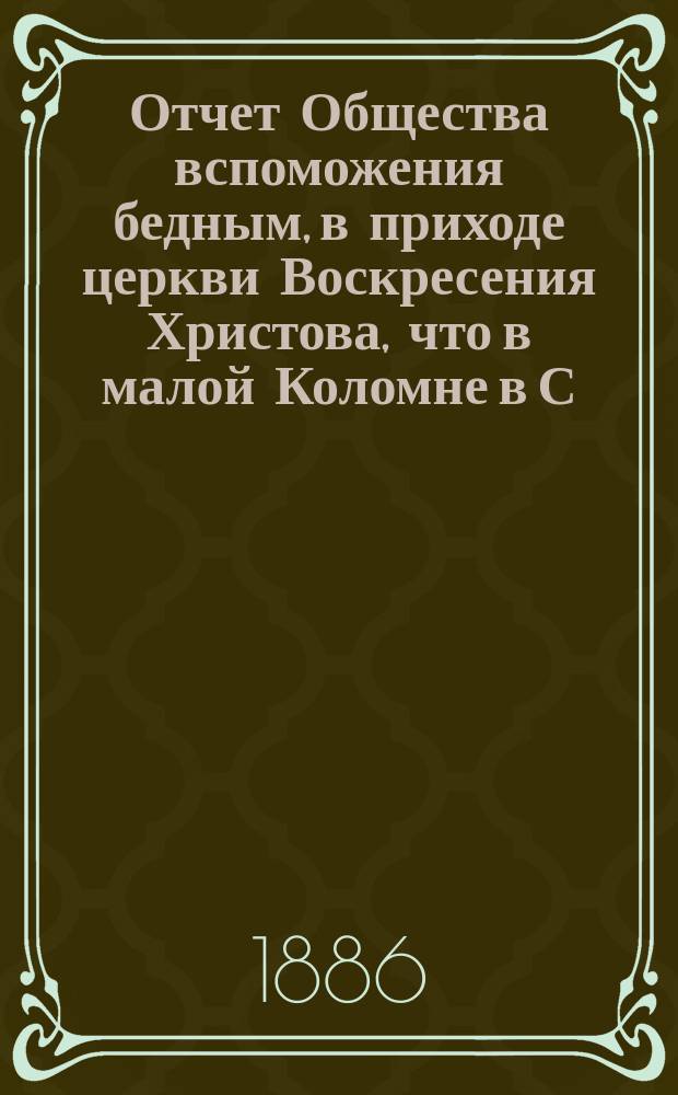 Отчет Общества вспоможения бедным, в приходе церкви Воскресения Христова, что в малой Коломне в С.-Петербурге. ... с 1 дек. 1885 г. по 1 дек. 1886 г.