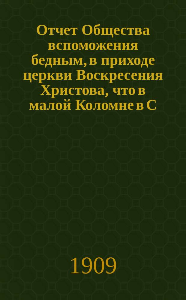 Отчет Общества вспоможения бедным, в приходе церкви Воскресения Христова, что в малой Коломне в С.-Петербурге. ... за 1908 г.