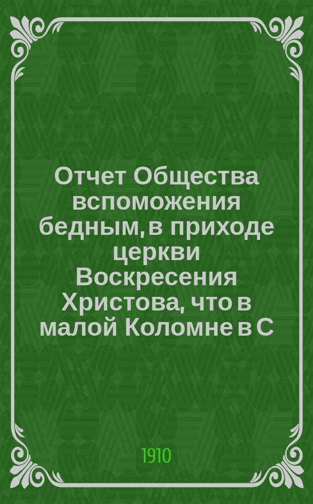 Отчет Общества вспоможения бедным, в приходе церкви Воскресения Христова, что в малой Коломне в С.-Петербурге. ... за 1909 г.