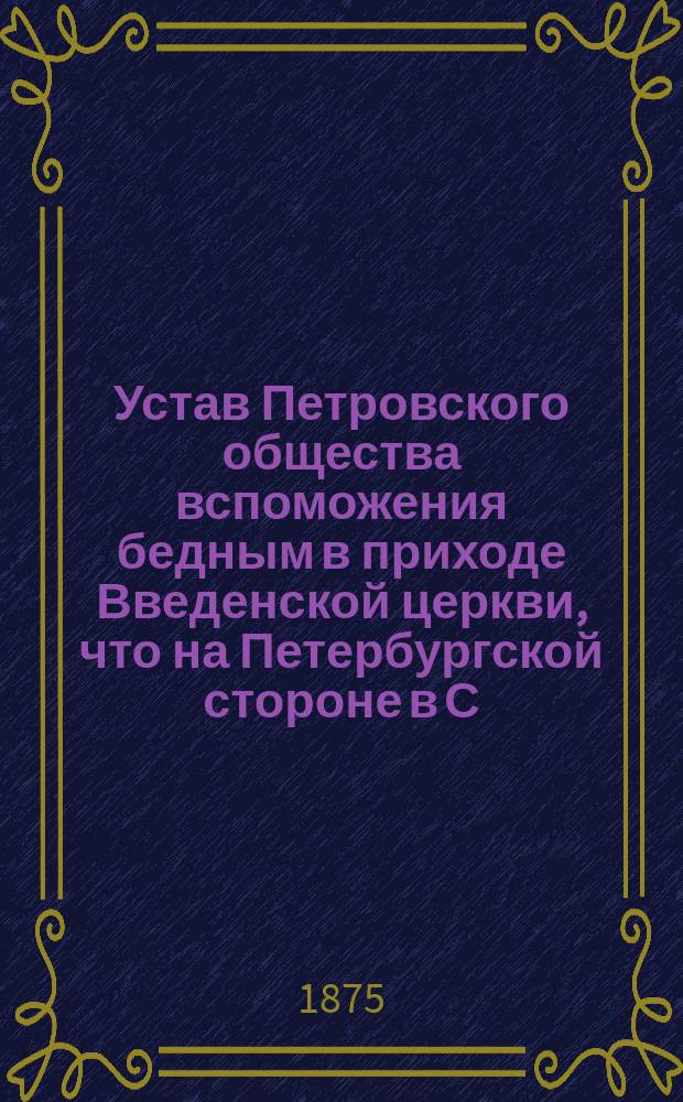 Устав Петровского общества вспоможения бедным в приходе Введенской церкви, что на Петербургской стороне в С.-Петербурге