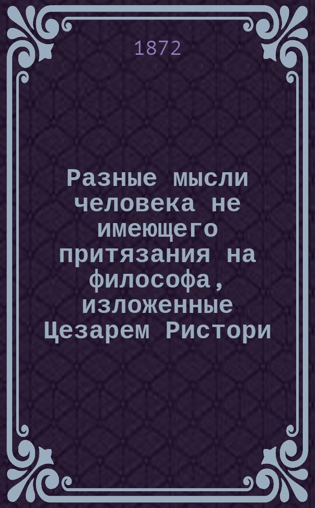 Разные мысли человека не имеющего притязания на философа, изложенные Цезарем Ристори, артистом Итальянской оперной труппы в Одессе