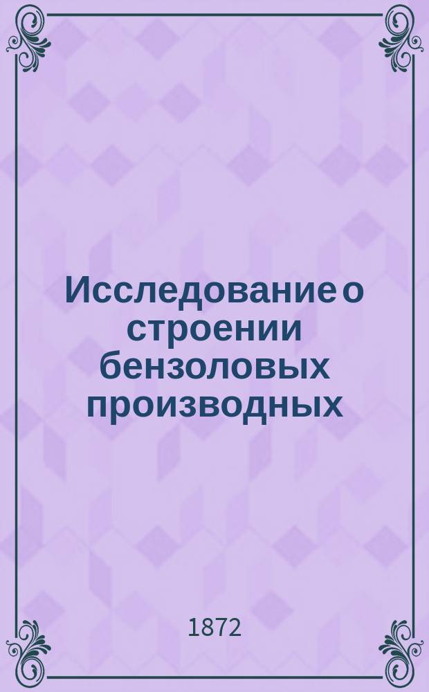 Исследование о строении бензоловых производных : Рассуждение, представл. в физ.-мат. фак. Спб. ун-та для получения степ. д-ра химии
