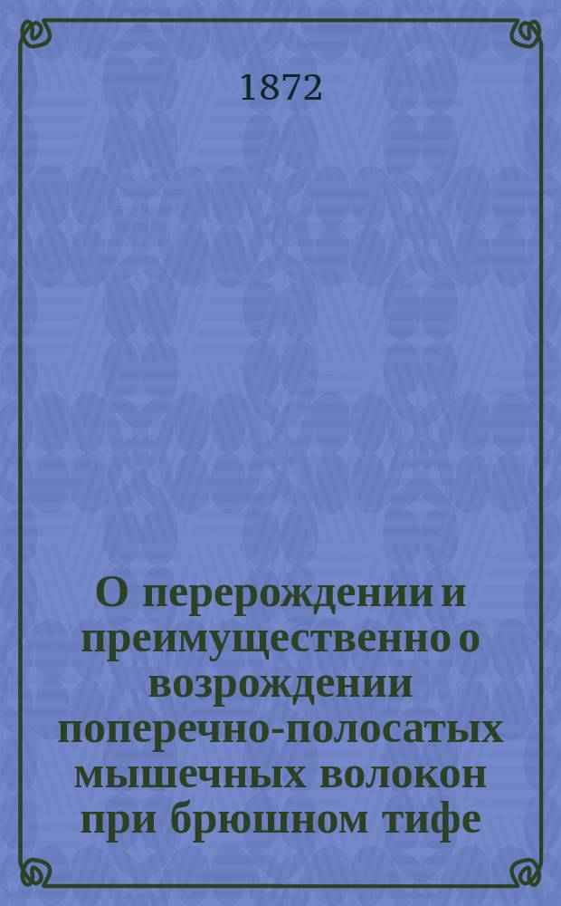 О перерождении и преимущественно о возрождении поперечно-полосатых мышечных волокон при брюшном тифе : Дис., представл. для получения степ. д-ра мед. лекарем Бернардом Розенбергом