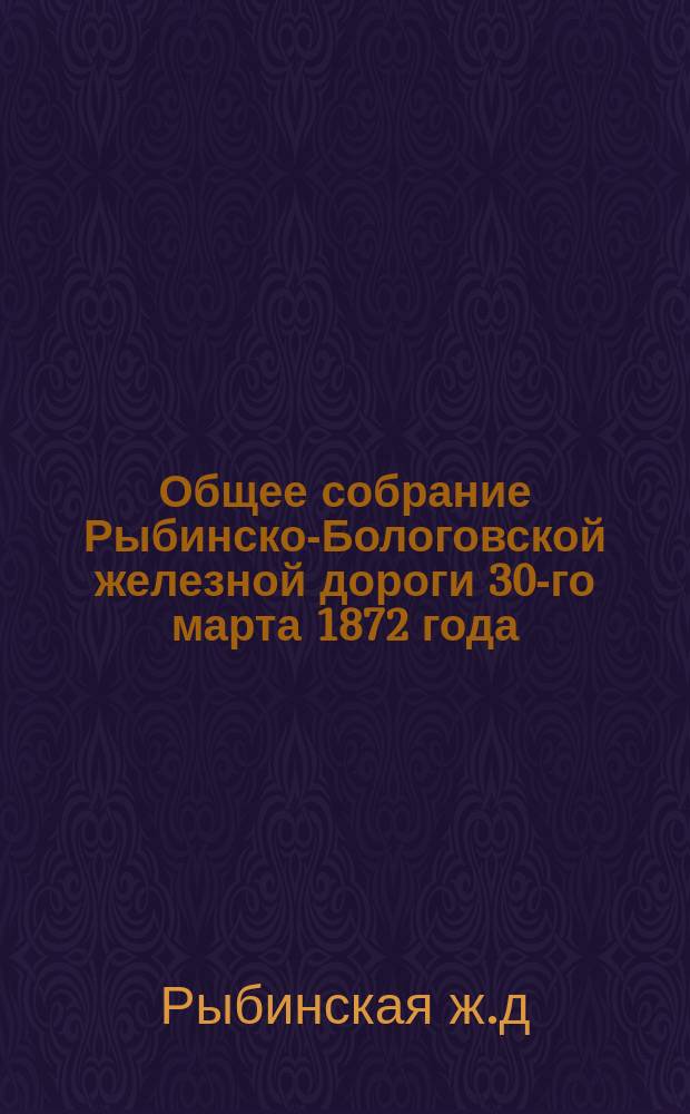 Общее собрание Рыбинско-Бологовской железной дороги 30-го марта 1872 года