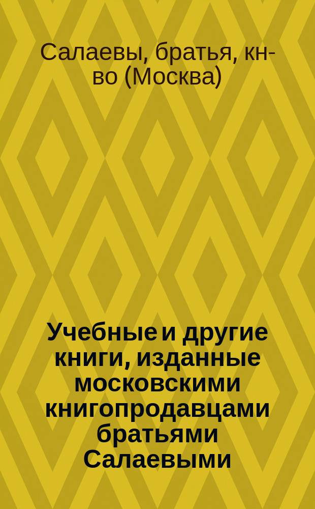 Учебные и другие книги, изданные московскими книгопродавцами братьями Салаевыми : Печ. янв. 1876 г