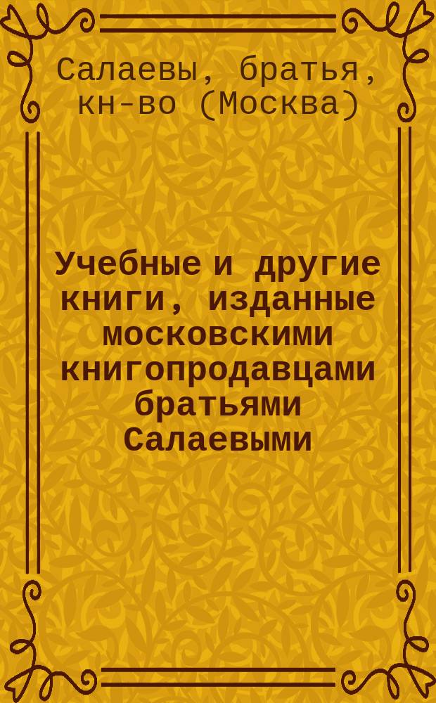 Учебные и другие книги, изданные московскими книгопродавцами братьями Салаевыми : Печ. мая 1876 г