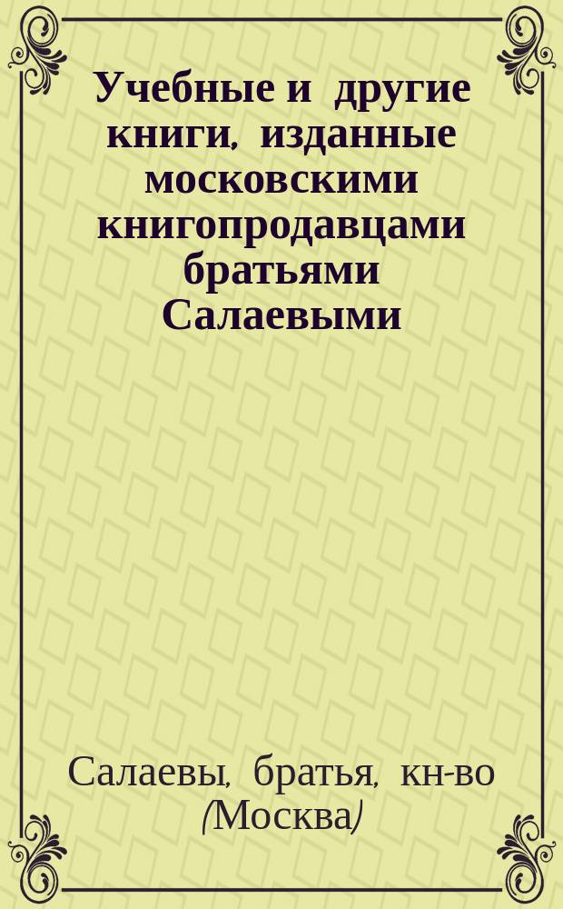 Учебные и другие книги, изданные московскими книгопродавцами братьями Салаевыми : Печ. июля 1876 г