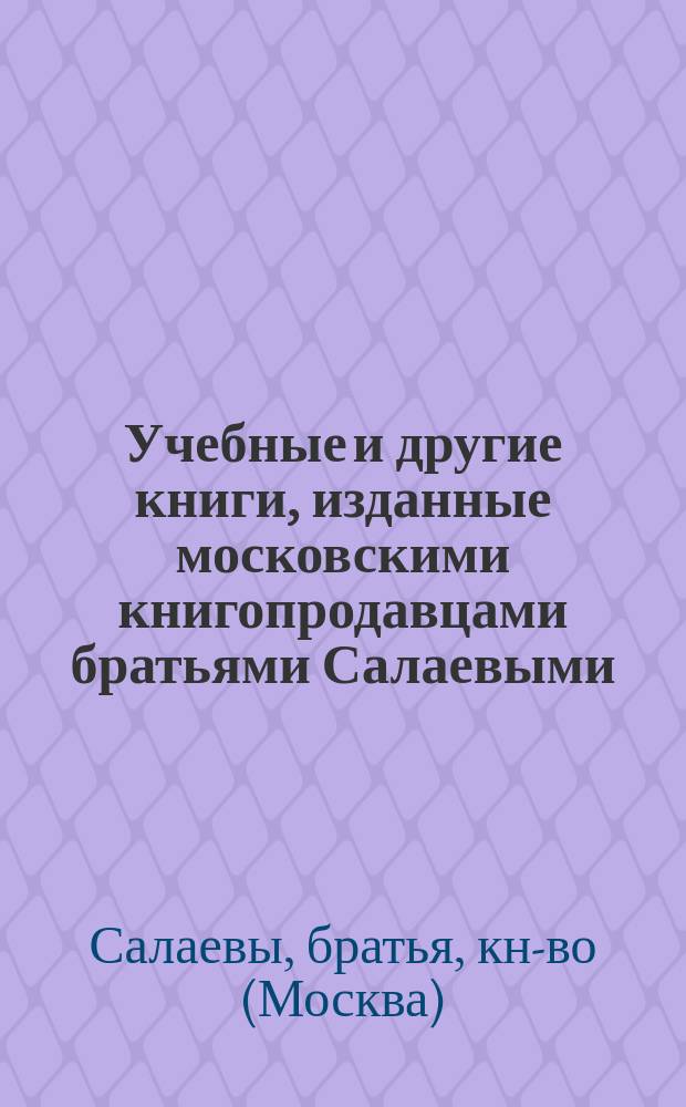 Учебные и другие книги, изданные московскими книгопродавцами братьями Салаевыми : Печ. 10-го ноября 1884 г
