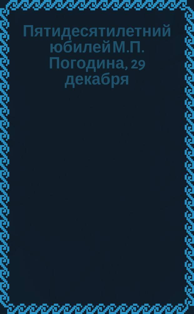 Пятидесятилетний юбилей М.П. Погодина, 29 декабря