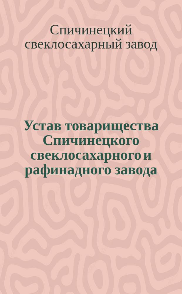 Устав товарищества Спичинецкого свеклосахарного и рафинадного завода : Утв. 20 окт. 1872 г.