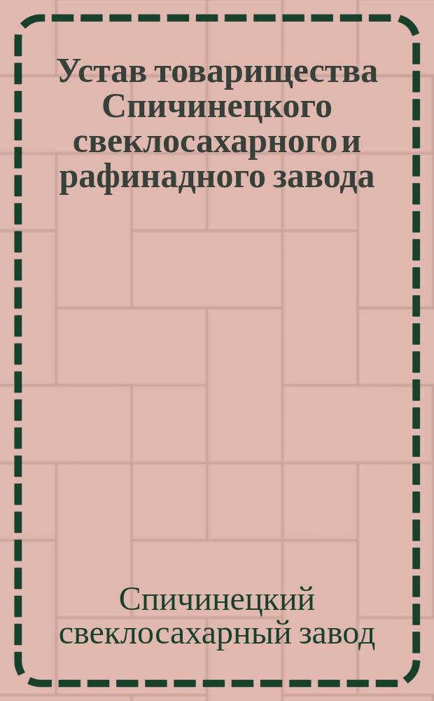 Устав товарищества Спичинецкого свеклосахарного и рафинадного завода : Утв. 20 окт. 1872 г.