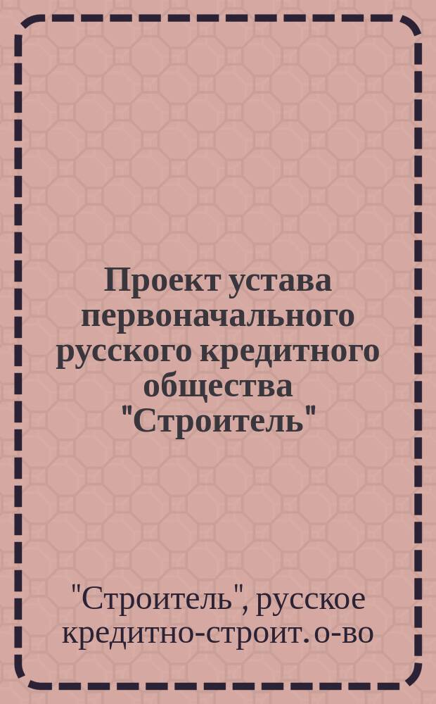 Проект устава первоначального русского кредитного общества "Строитель"