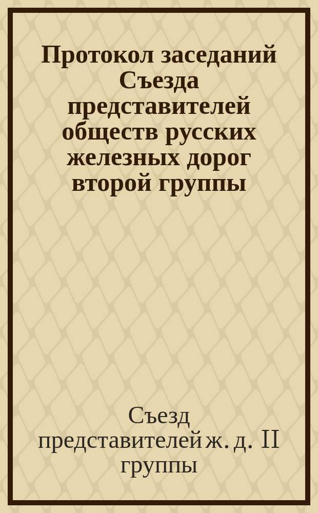 Протокол заседаний Съезда представителей обществ русских железных дорог второй группы, бывших в Москве, в Правлении Московско-Рязанской железной дороги 15, 16, 17 и 18 февраля 1872 года