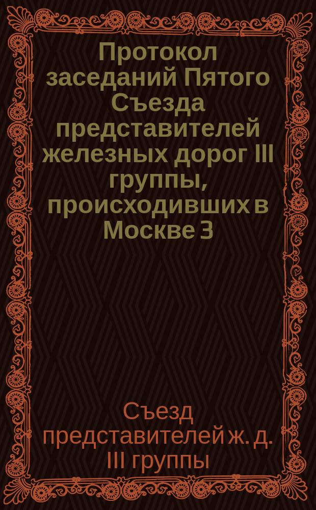 Протокол заседаний Пятого Съезда представителей железных дорог III группы, происходивших в Москве 3, 5, 6 и 7 июля 1872 года
