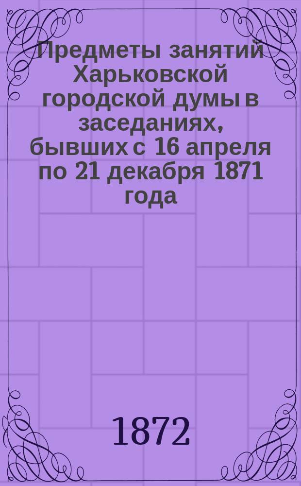 Предметы занятий Харьковской городской думы в заседаниях, бывших с 16 апреля по 21 декабря 1871 года; Журнал заседаний Харьковской городской думы