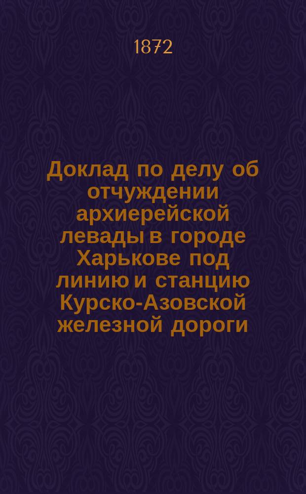 Доклад по делу об отчуждении архиерейской левады в городе Харькове под линию и станцию Курско-Азовской железной дороги