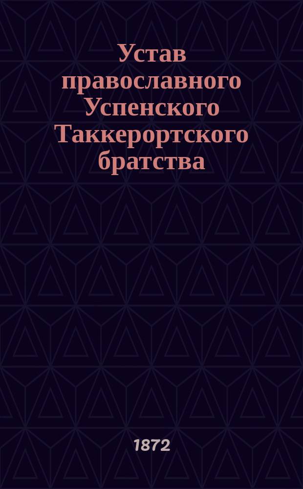 Устав православного Успенского Таккерортского братства : Утв. преосвящ. Вениамином, епископом рижским и митавским, 28 янв. 1872 г