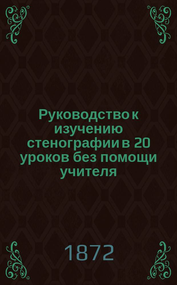 Руководство к изучению стенографии в 20 уроков без помощи учителя : Система Габельсбергера : По применениям сенатора бар. Н.Е. Торнау и проф. Ю. Цейбиха
