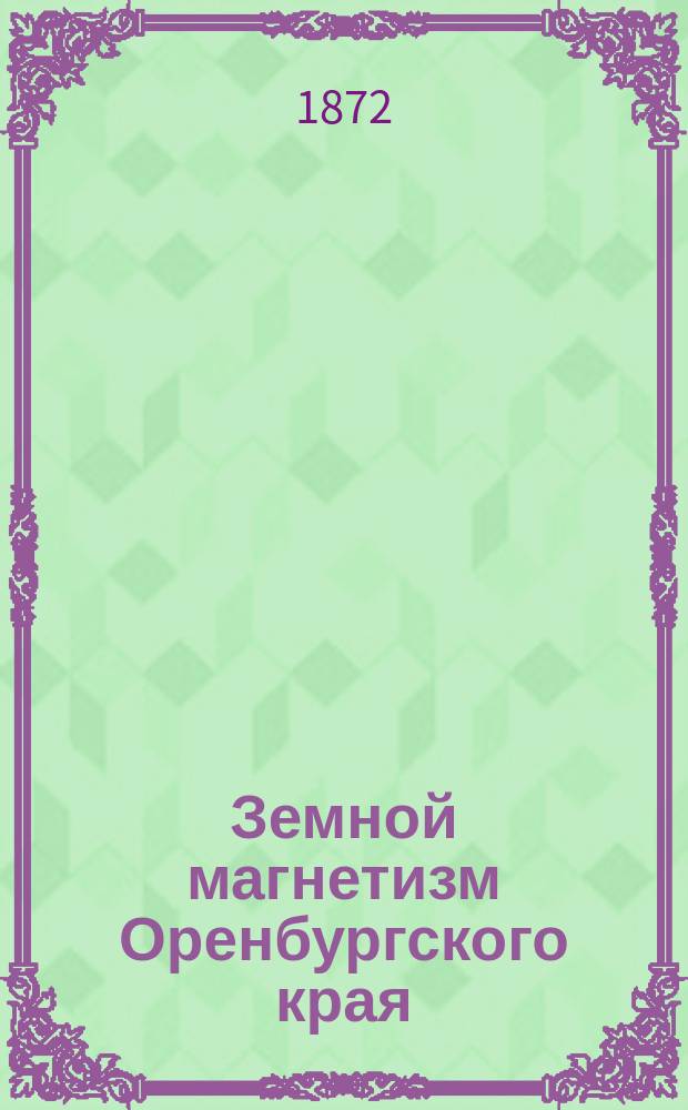 Земной магнетизм Оренбургского края : Исслед. Алексея Тилло, полк. Ген. штаба : Магнитные наблюдения, произведенные А.А. Тилло и А.И. Оводовым в Оренбургском крае в 1869, 1870 и 1871 гг