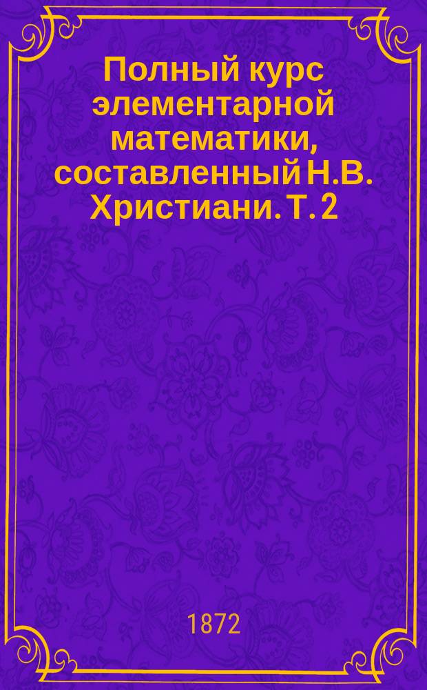 Полный курс элементарной математики, составленный Н.В. Христиани. Т. 2 : Геометрия и тригонометрия