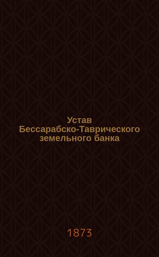 Устав Бессарабско-Таврического земельного банка : Утв. 31 авг. 1872 г.