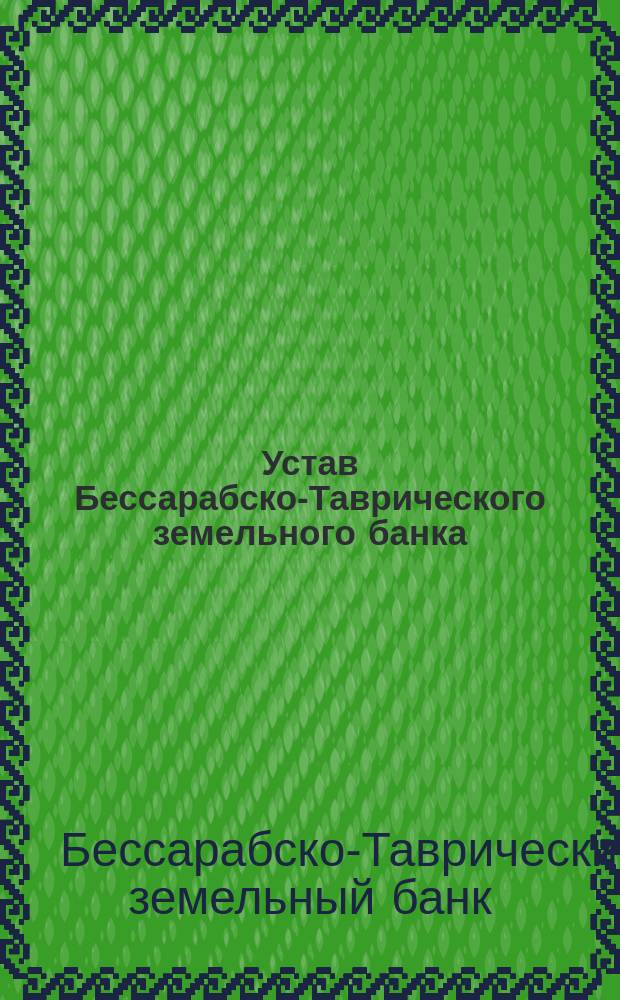 Устав Бессарабско-Таврического земельного банка : С доп. и изм. по 24 мая 1893 г.