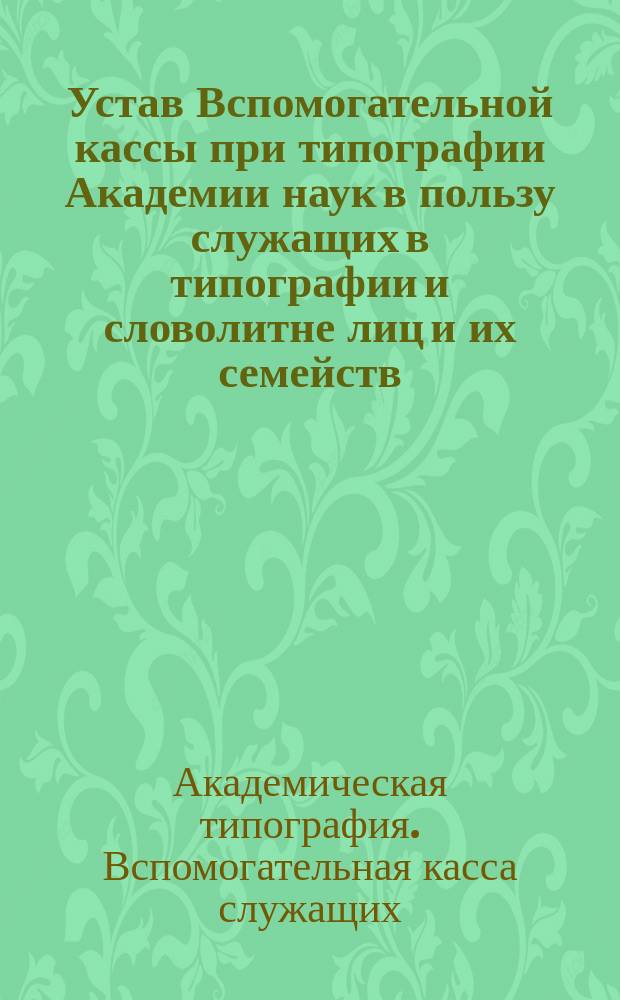 Устав Вспомогательной кассы при типографии Академии наук в пользу служащих в типографии и словолитне лиц и их семейств : Утв. 13 янв. 1879 г.