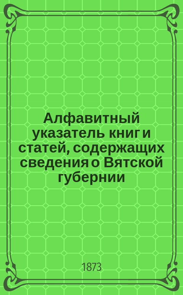 Алфавитный указатель книг и статей, содержащих сведения о Вятской губернии