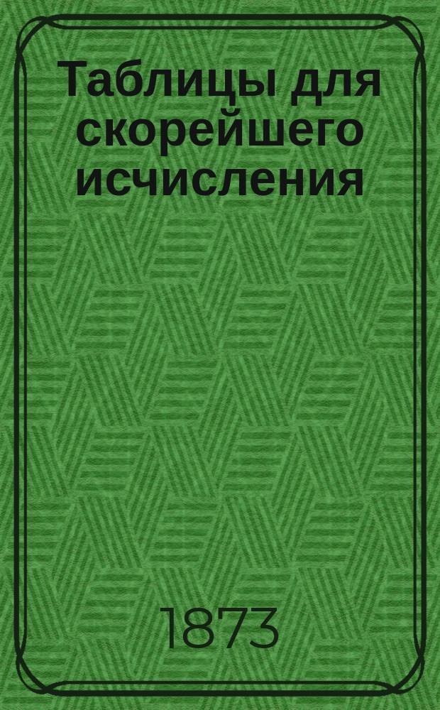 Таблицы для скорейшего исчисления: денежных плат за провоз багажа, особ, экипажей, собак, лошадей, скота и товаров, а также арендных денег, прибыли от земли и нолей [!], жалования, страховых денег, таможенных пошлин, межеваний и т. п.