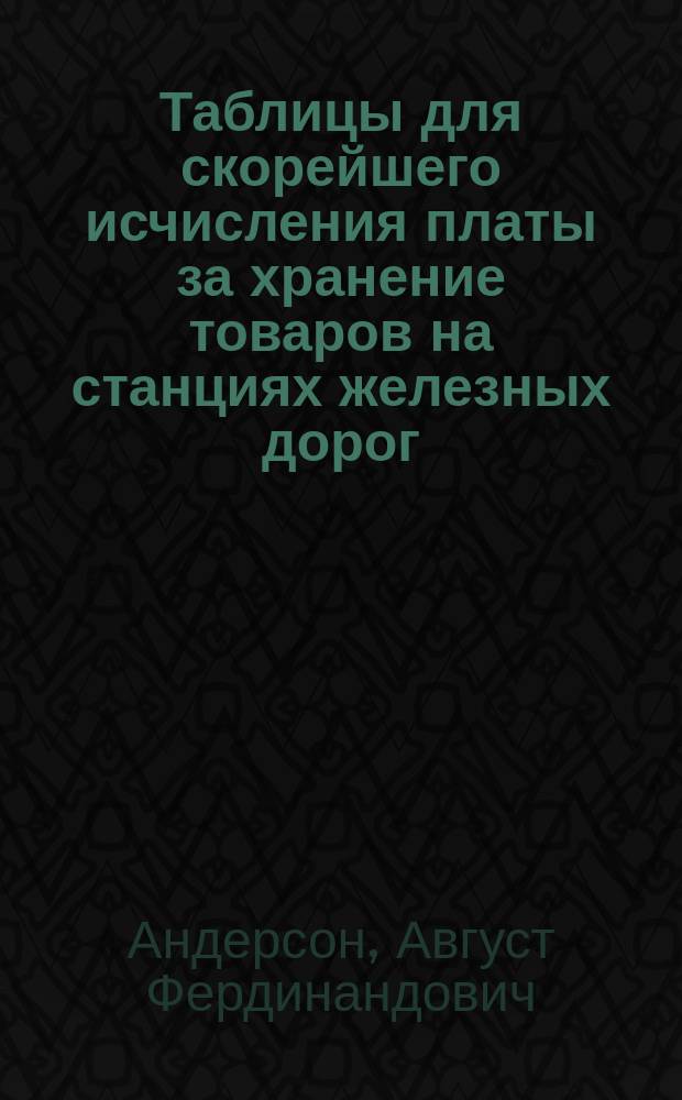 Таблицы для скорейшего исчисления платы за хранение товаров на станциях железных дорог : Сост. по мере тарифа первой групы ! Августом Андерсоном, контролер Динабурго-Витеб. ж. д