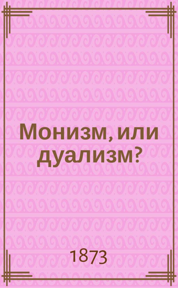 Монизм, или дуализм ? : (Понятие и жизнь) : Вступ. лекция преп. истории философии права при Юрид. Демид. лицее, П.Е. Астафьева, чит. 7-11 сент. 1872 г