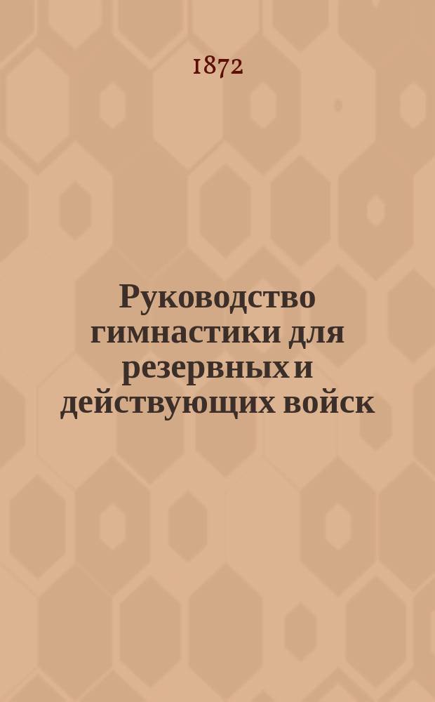 Руководство гимнастики для резервных и действующих войск : Сост. по распоряжению Гл. ком. по устройству и образованию войск, инспектором гимнастики в С.-Петерб. детских приютах... и учителем гимнастики: 1 Воен. Павл. и 2 Воен. Константин. уч-щ К.А. Шмидтом