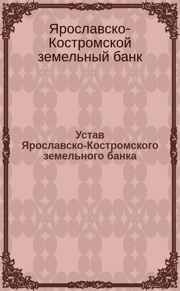 Устав Ярославско-Костромского земельного банка : Утв. 9 авг. 1872 г.