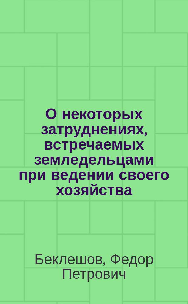 О некоторых затруднениях, встречаемых земледельцами при ведении своего хозяйства : Ст. Ф.П. Беклешева